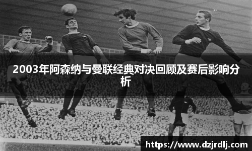 2003年阿森纳与曼联经典对决回顾及赛后影响分析