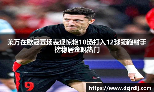 莱万在欧冠赛场表现惊艳10场打入12球领跑射手榜稳居金靴热门