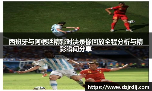 西班牙与阿根廷精彩对决录像回放全程分析与精彩瞬间分享